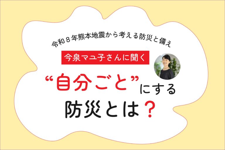 令和８年熊本地震から考える防災と備え｜今泉マユ子さんに聞く“自分ごと”にする防災とは？